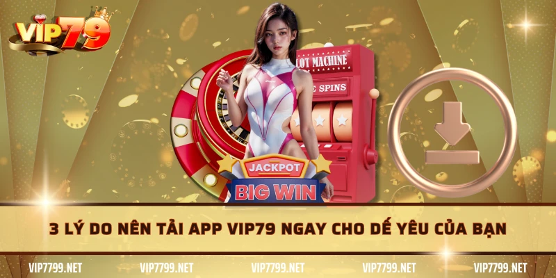3 lý do nên tải app VIP79 ngay cho dế yêu của bạn