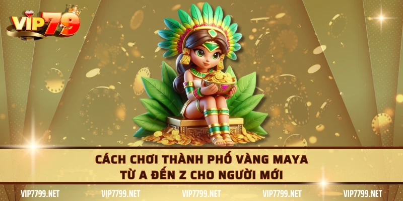 Cách chơi Thành Phố Vàng Maya từ A đến Z cho người mới
