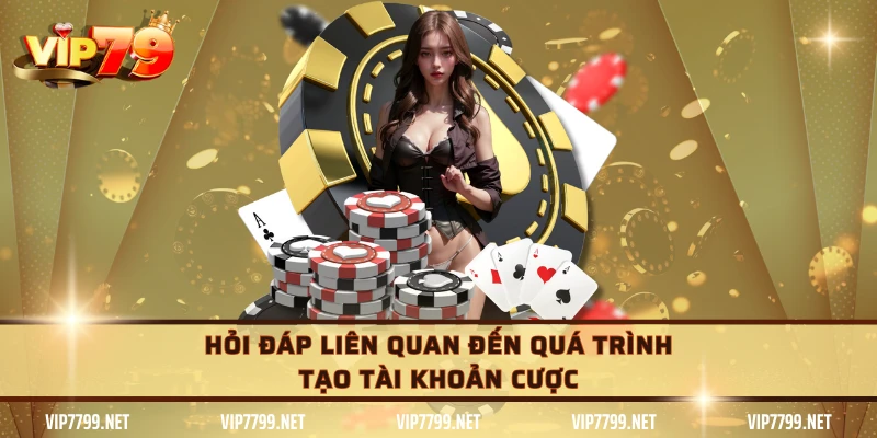 Hỏi đáp liên quan đến quá trình tạo tài khoản cược