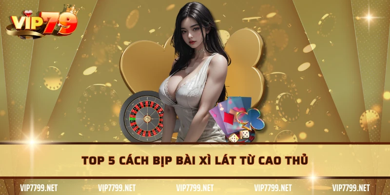 Top 5 cách bịp bài xì lát từ cao thủ